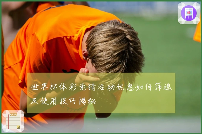 世界杯体彩竞猜活动优惠如何筛选及使用技巧揭秘