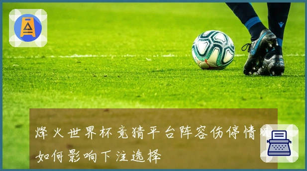 烽火世界杯竞猜平台阵容伤停情况如何影响下注选择