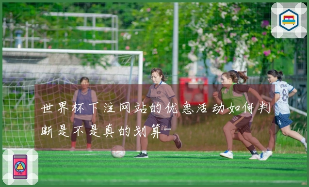 世界杯下注网站的优惠活动如何判断是不是真的划算-