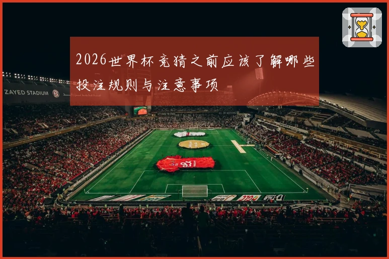 2026世界杯竞猜之前应该了解哪些投注规则与注意事项