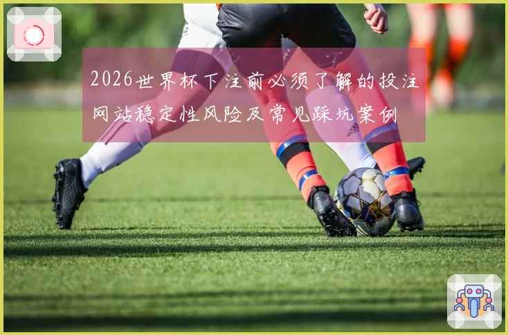 2026世界杯下注前必须了解的投注网站稳定性风险及常见踩坑案例