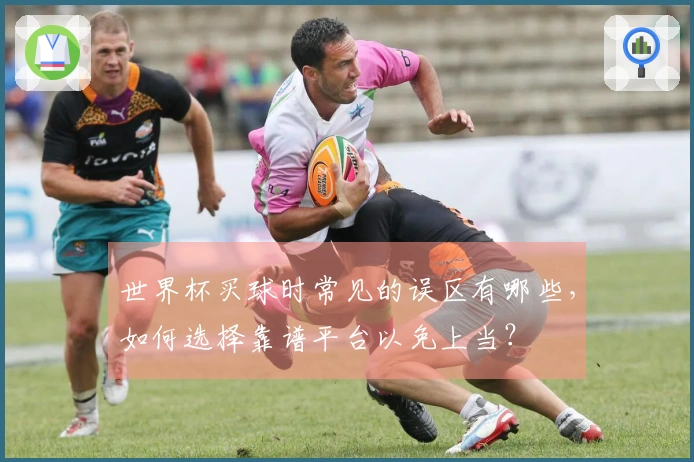 世界杯买球时常见的误区有哪些，如何选择靠谱平台以免上当？