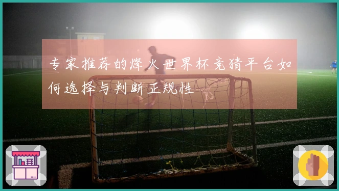 专家推荐的烽火世界杯竞猜平台如何选择与判断正规性