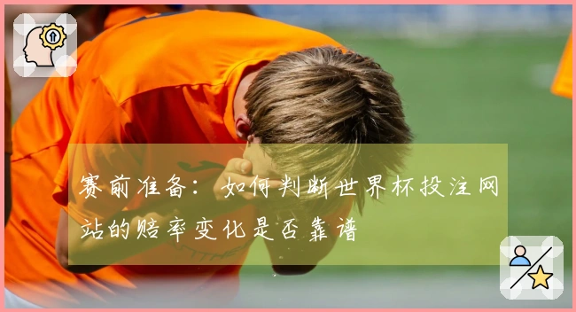 赛前准备：如何判断世界杯投注网站的赔率变化是否靠谱