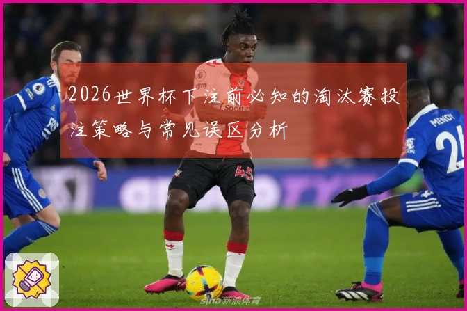 2026世界杯下注前必知的淘汰赛投注策略与常见误区分析