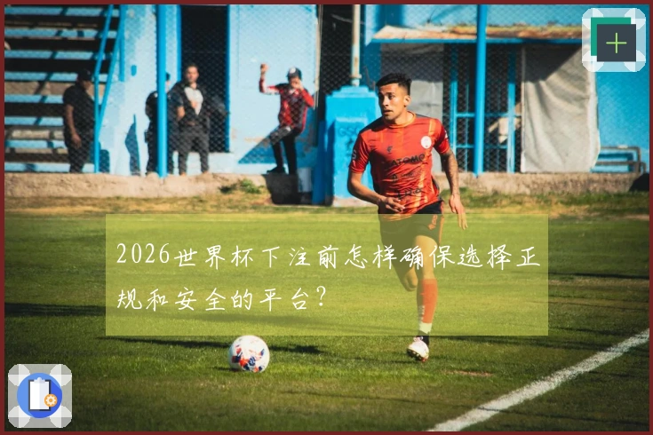 2026世界杯下注前怎样确保选择正规和安全的平台？