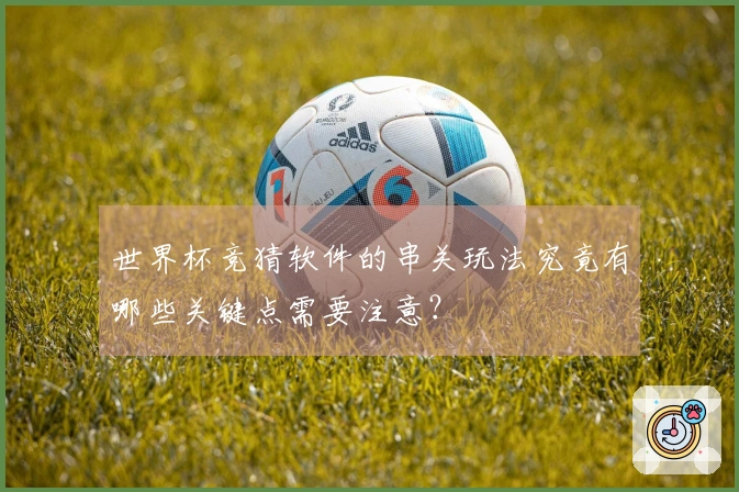 世界杯竞猜软件的串关玩法究竟有哪些关键点需要注意？