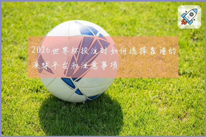2026世界杯投注时如何选择靠谱的滚球平台和注意事项