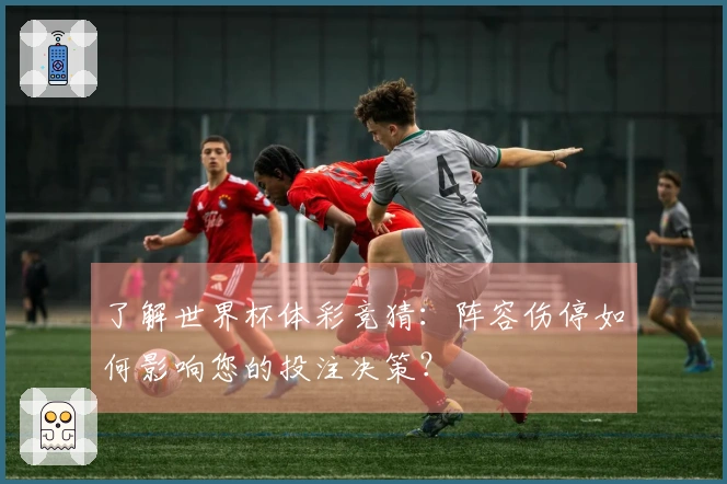 了解世界杯体彩竞猜：阵容伤停如何影响您的投注决策？