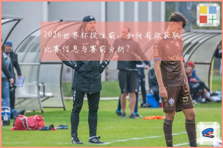 2026世界杯投注前，如何有效获取比赛信息与赛前分析？