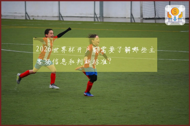 2026世界杯开户前需要了解哪些主客场信息和判断标准？