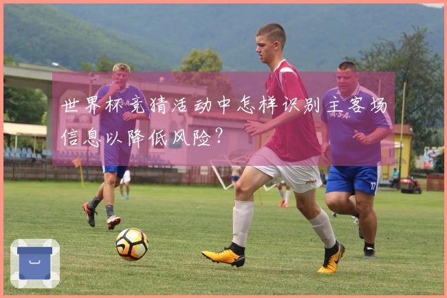 世界杯竞猜活动中怎样识别主客场信息以降低风险？