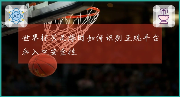 世界杯买足球时如何识别正规平台和入口安全性