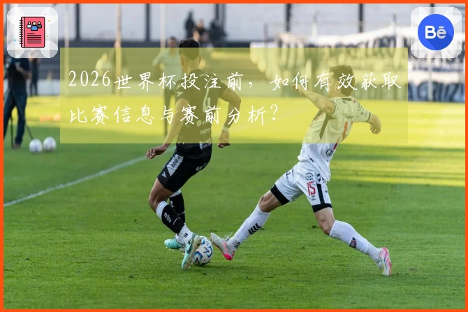 2026世界杯投注前，如何有效获取比赛信息与赛前分析？