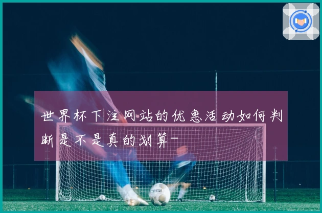 世界杯下注网站的优惠活动如何判断是不是真的划算-