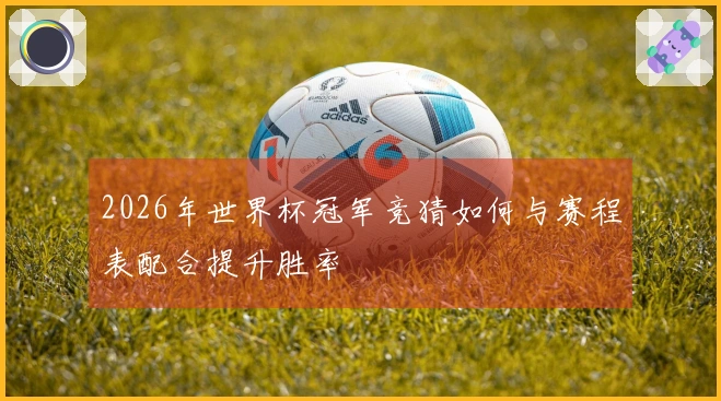 2026年世界杯冠军竞猜如何与赛程表配合提升胜率
