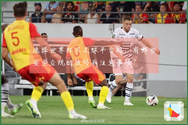 选择世界杯买足球平台时，有哪些安全合规的技巧和注意事项？
