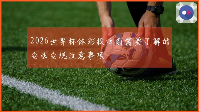 2026世界杯体彩投注前需要了解的合法合规注意事项