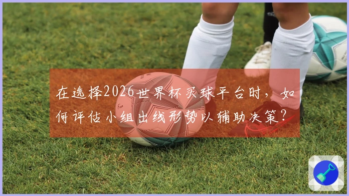 在选择2026世界杯买球平台时，如何评估小组出线形势以辅助决策？