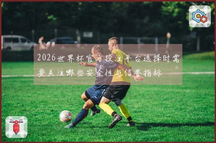 2026世界杯官方投注平台选择时需要关注哪些安全性与信誉指标