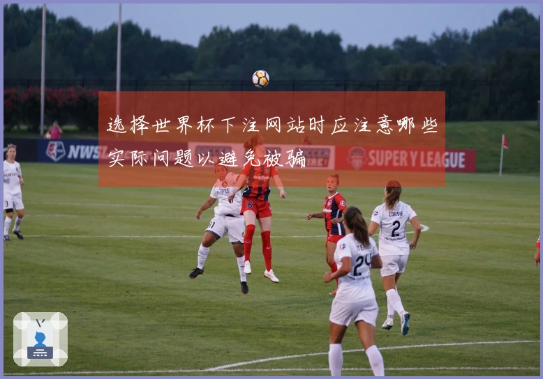 选择世界杯下注网站时应注意哪些实际问题以避免被骗