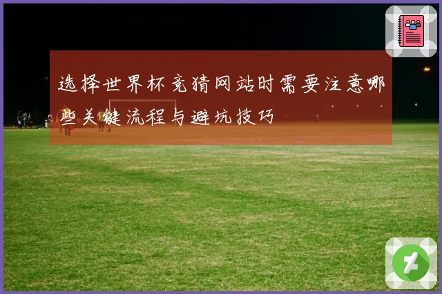选择世界杯竞猜网站时需要注意哪些关键流程与避坑技巧