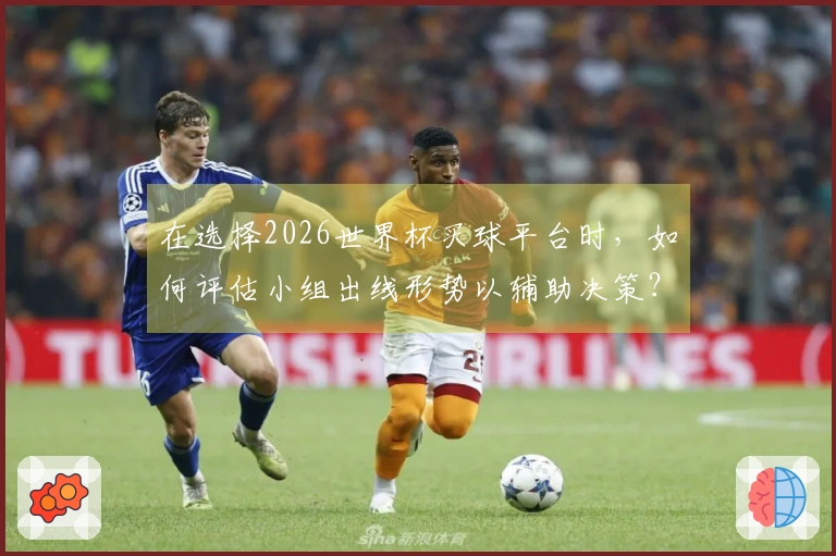 在选择2026世界杯买球平台时，如何评估小组出线形势以辅助决策？
