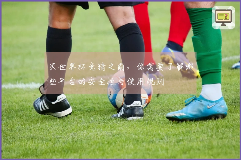 买世界杯竞猜之前，你需要了解哪些平台的安全性与使用规则