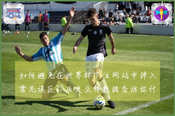 如何避免在世界杯下注网站中掉入常见误区？历史交锋数据告诉你什么