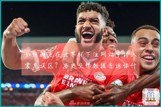 如何避免在世界杯下注网站中掉入常见误区？历史交锋数据告诉你什么