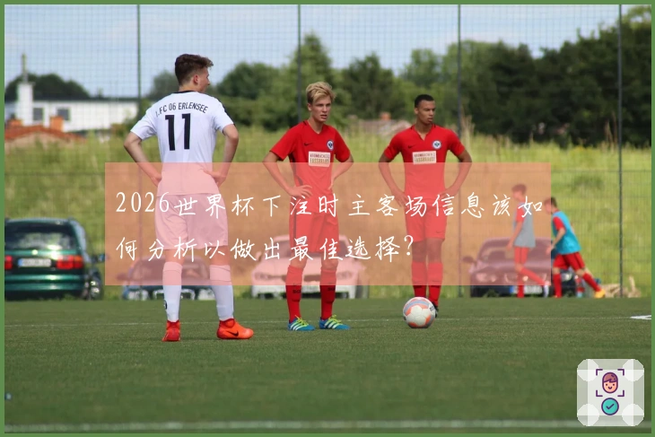 2026世界杯下注时主客场信息该如何分析以做出最佳选择？