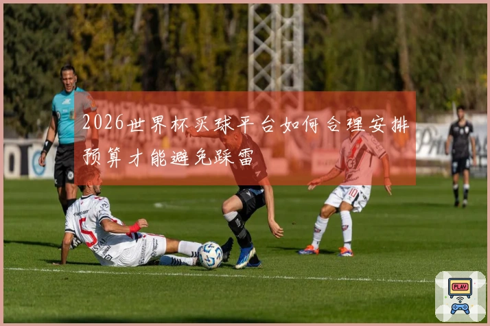 2026世界杯买球平台如何合理安排预算才能避免踩雷