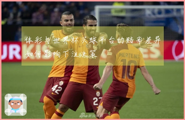 体彩与世界杯买球平台的赔率差异如何影响下注决策