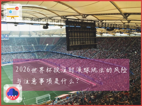 2026世界杯投注时滚球玩法的风险与注意事项是什么？