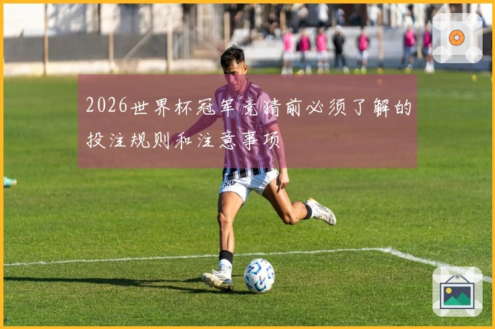 2026世界杯冠军竞猜前必须了解的投注规则和注意事项