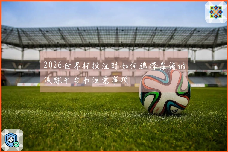 2026世界杯投注时如何选择靠谱的滚球平台和注意事项