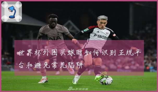 世界杯外围买球时如何识别正规平台和避免常见陷阱