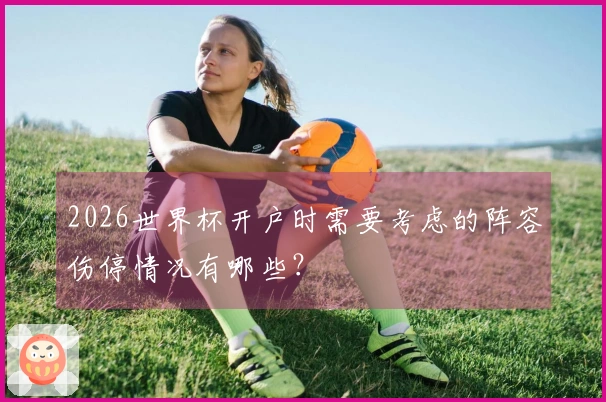 2026世界杯开户时需要考虑的阵容伤停情况有哪些？