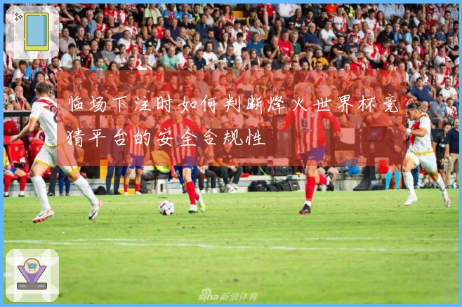 临场下注时如何判断烽火世界杯竞猜平台的安全合规性