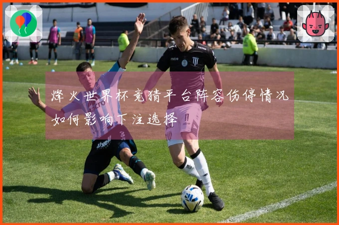 烽火世界杯竞猜平台阵容伤停情况如何影响下注选择
