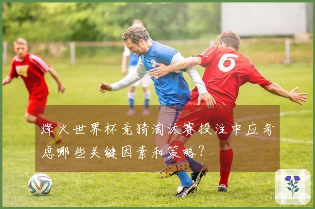 烽火世界杯竞猜淘汰赛投注中应考虑哪些关键因素和策略？