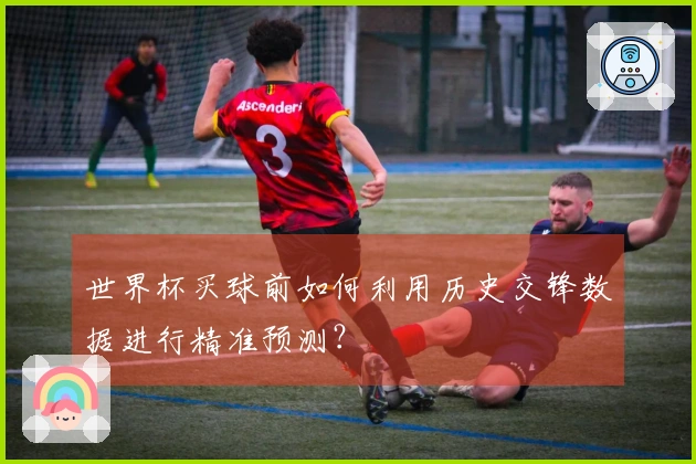 世界杯买球前如何利用历史交锋数据进行精准预测？