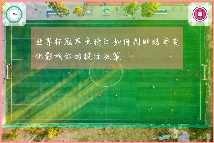 世界杯冠军竞猜时如何判断赔率变化影响你的投注决策