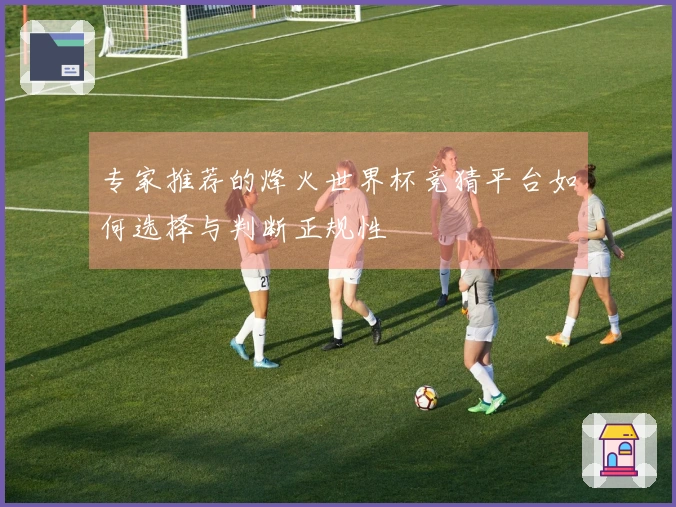 专家推荐的烽火世界杯竞猜平台如何选择与判断正规性